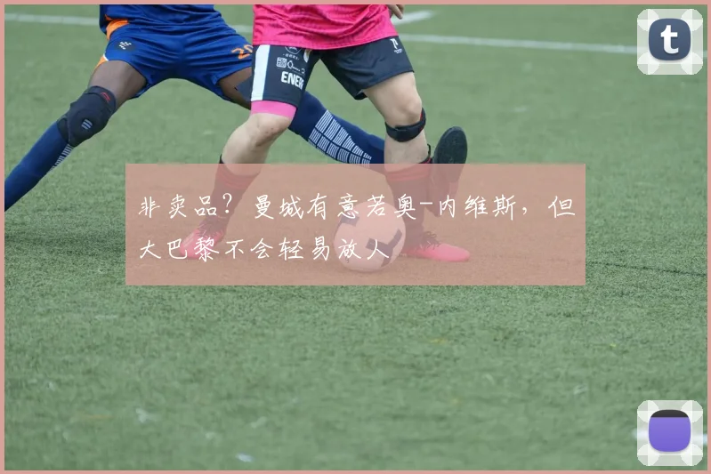 非卖品？曼城有意若奥-内维斯，但大巴黎不会轻易放人